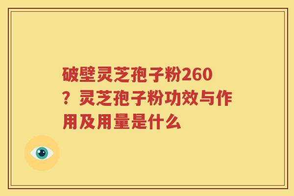 破壁灵芝孢子粉260？灵芝孢子粉功效与作用及用量是什么