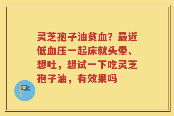 灵芝孢子油贫血？最近低血压一起床就头晕、想吐，想试一下吃灵芝孢子油，有效果吗