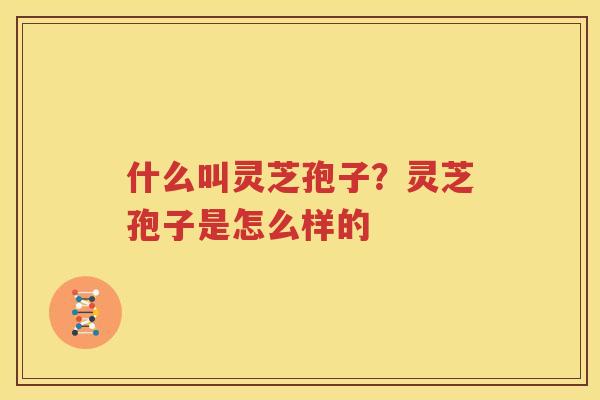什么叫灵芝孢子？灵芝孢子是怎么样的