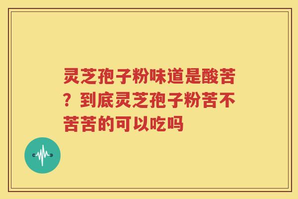 灵芝孢子粉味道是酸苦？到底灵芝孢子粉苦不苦苦的可以吃吗