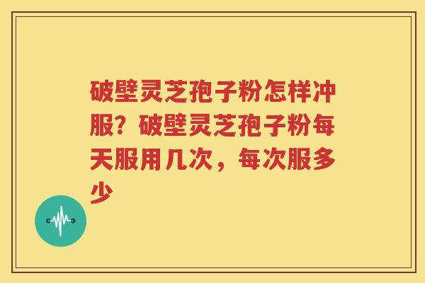 破壁灵芝孢子粉怎样冲服？破壁灵芝孢子粉每天服用几次，每次服多少