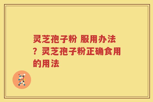 灵芝孢子粉 服用办法？灵芝孢子粉正确食用的用法