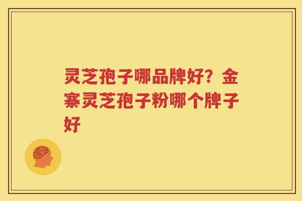 灵芝孢子哪品牌好？金寨灵芝孢子粉哪个牌子好