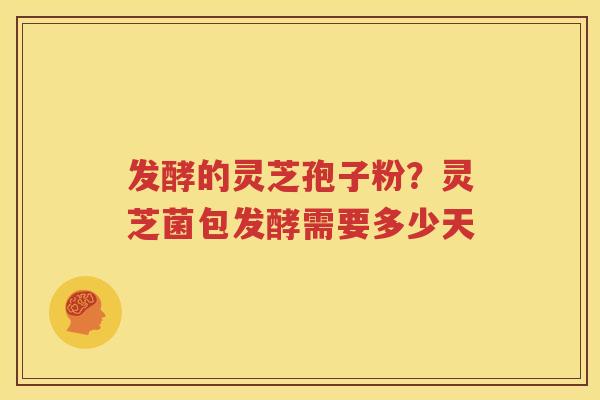 发酵的灵芝孢子粉？灵芝菌包发酵需要多少天