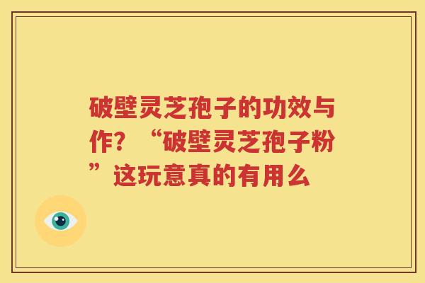 破壁灵芝孢子的功效与作？“破壁灵芝孢子粉”这玩意真的有用么