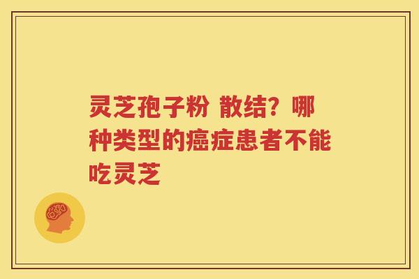 灵芝孢子粉 散结？哪种类型的癌症患者不能吃灵芝