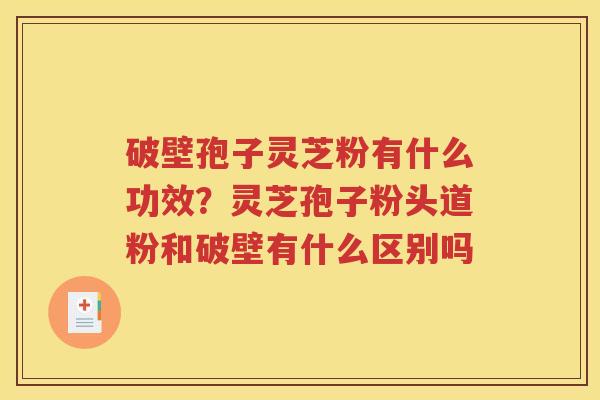 破壁孢子灵芝粉有什么功效？灵芝孢子粉头道粉和破壁有什么区别吗