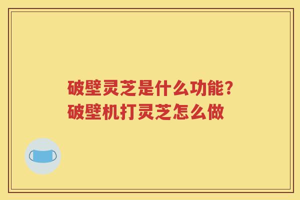 破壁灵芝是什么功能？破壁机打灵芝怎么做