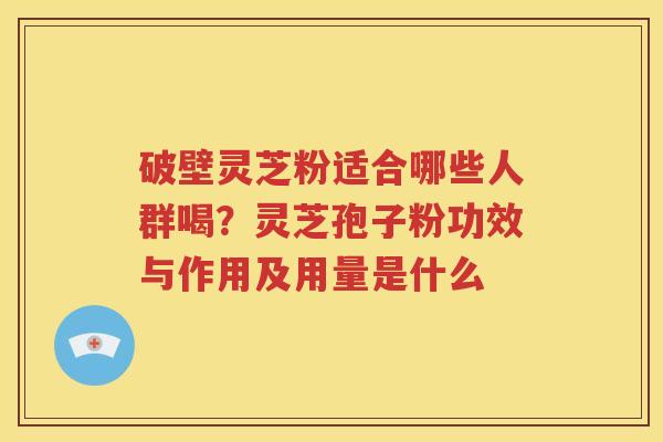破壁灵芝粉适合哪些人群喝？灵芝孢子粉功效与作用及用量是什么