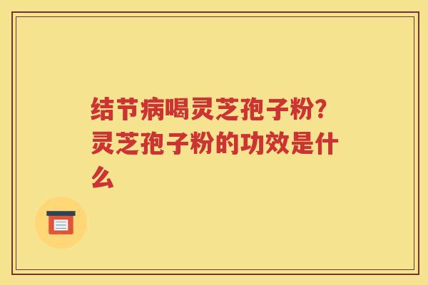 结节病喝灵芝孢子粉？灵芝孢子粉的功效是什么