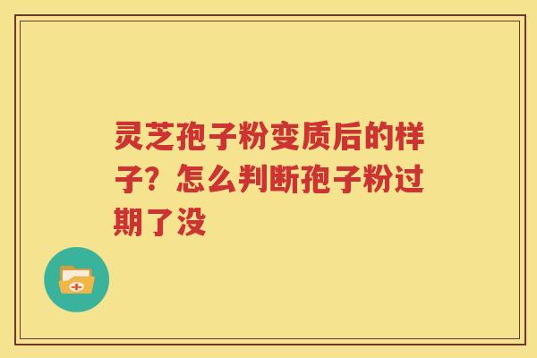 灵芝孢子粉变质后的样子？怎么判断孢子粉过期了没