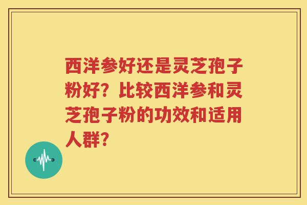 西洋参好还是灵芝孢子粉好？比较西洋参和灵芝孢子粉的功效和适用人群？