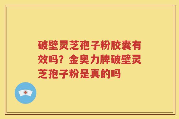 破壁灵芝孢子粉胶囊有效吗？金奥力牌破壁灵芝孢子粉是真的吗