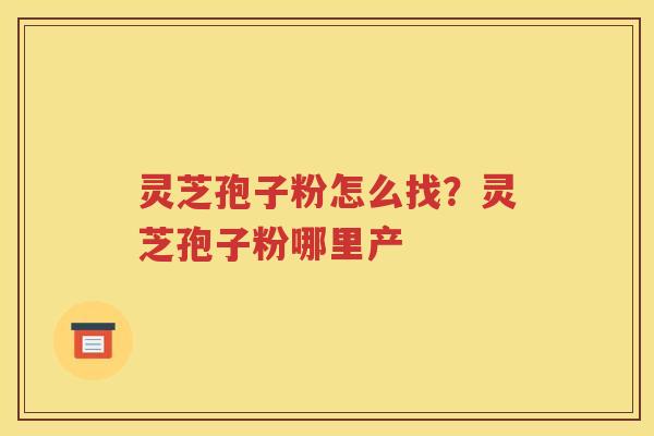灵芝孢子粉怎么找？灵芝孢子粉哪里产