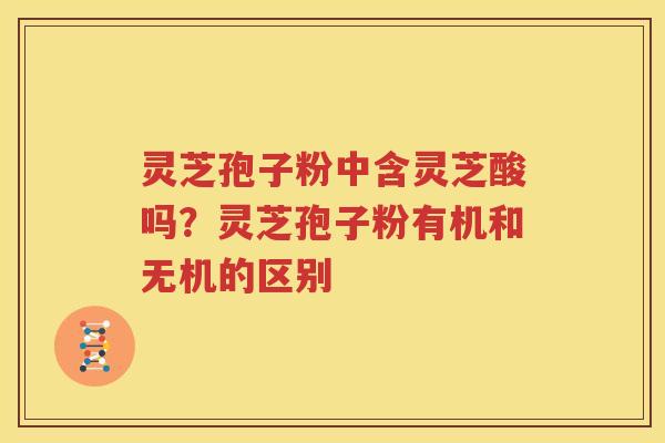 灵芝孢子粉中含灵芝酸吗？灵芝孢子粉有机和无机的区别