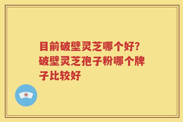 目前破壁灵芝哪个好？破壁灵芝孢子粉哪个牌子比较好