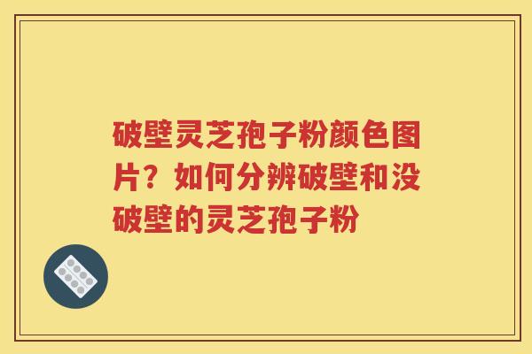 破壁灵芝孢子粉颜色图片？如何分辨破壁和没破壁的灵芝孢子粉