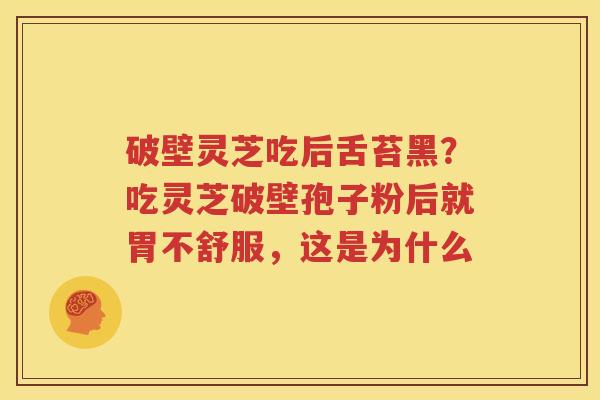 破壁灵芝吃后舌苔黑？吃灵芝破壁孢子粉后就胃不舒服，这是为什么