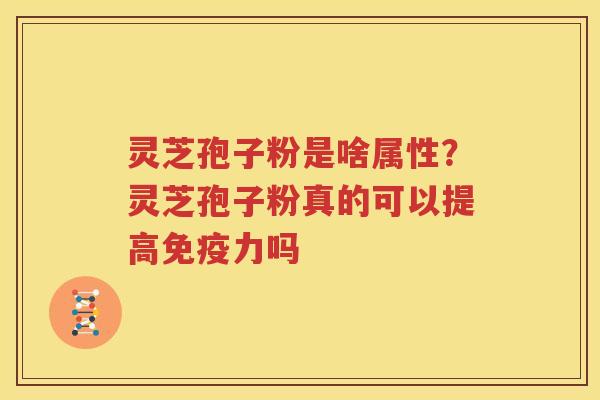 灵芝孢子粉是啥属性？灵芝孢子粉真的可以提高免疫力吗