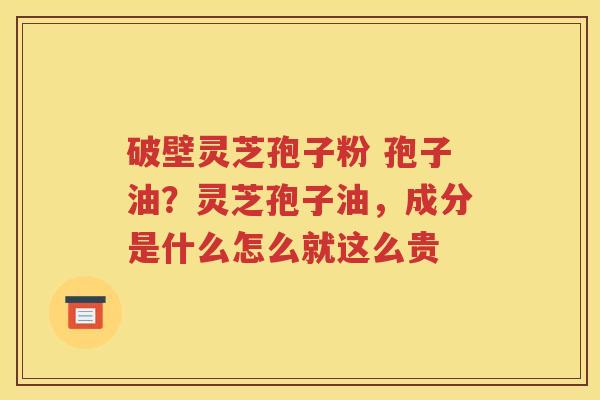 破壁灵芝孢子粉 孢子油？灵芝孢子油，成分是什么怎么就这么贵