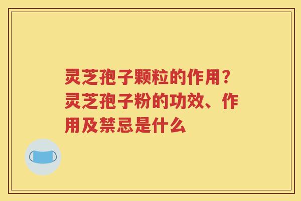 灵芝孢子颗粒的作用？灵芝孢子粉的功效、作用及禁忌是什么