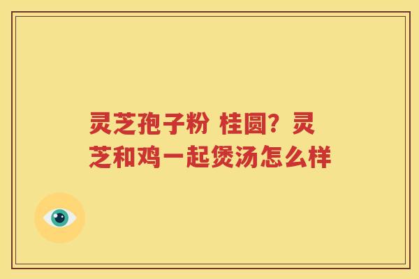 灵芝孢子粉 桂圆？灵芝和鸡一起煲汤怎么样