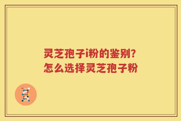 灵芝孢子i粉的鉴别？怎么选择灵芝孢子粉