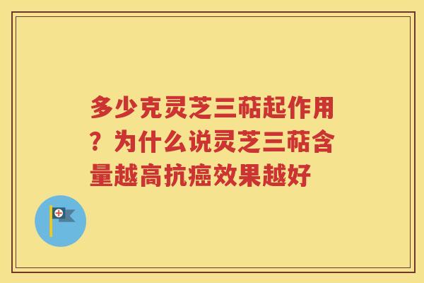 多少克灵芝三萜起作用？为什么说灵芝三萜含量越高抗癌效果越好