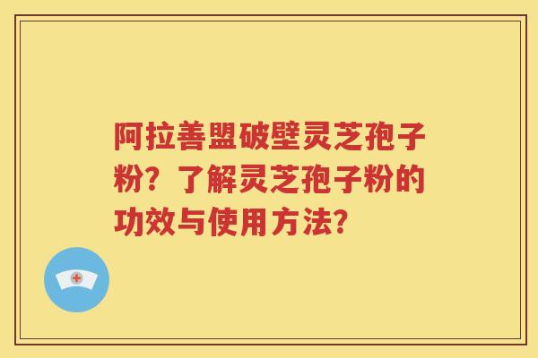 阿拉善盟破壁灵芝孢子粉？了解灵芝孢子粉的功效与使用方法？