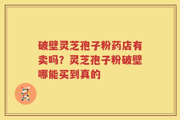 破壁灵芝孢子粉药店有卖吗？灵芝孢子粉破壁哪能买到真的
