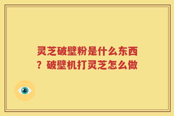 灵芝破壁粉是什么东西？破壁机打灵芝怎么做