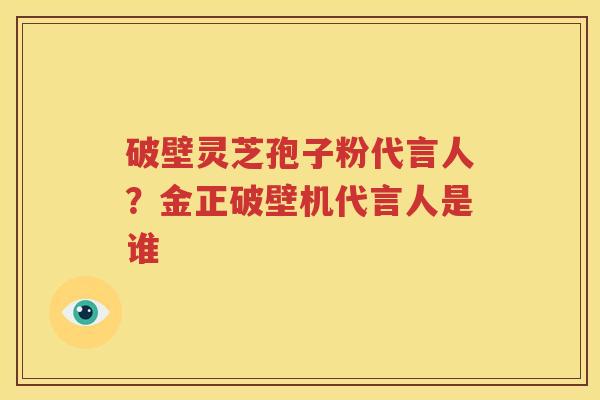 破壁灵芝孢子粉代言人？金正破壁机代言人是谁