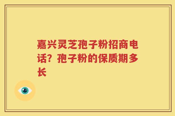 嘉兴灵芝孢子粉招商电话？孢子粉的保质期多长