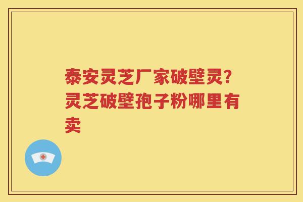 泰安灵芝厂家破壁灵？灵芝破壁孢子粉哪里有卖