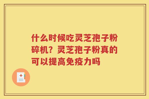 什么时候吃灵芝孢子粉碎机？灵芝孢子粉真的可以提高免疫力吗