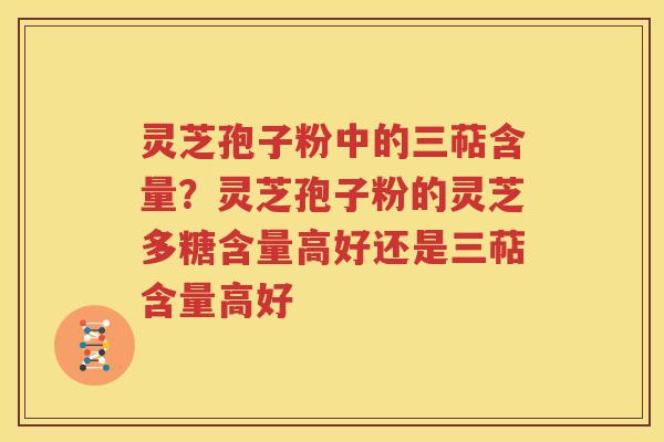 灵芝孢子粉中的三萜含量？灵芝孢子粉的灵芝多糖含量高好还是三萜含量高好