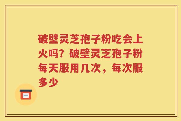 破壁灵芝孢子粉吃会上火吗？破壁灵芝孢子粉每天服用几次，每次服多少