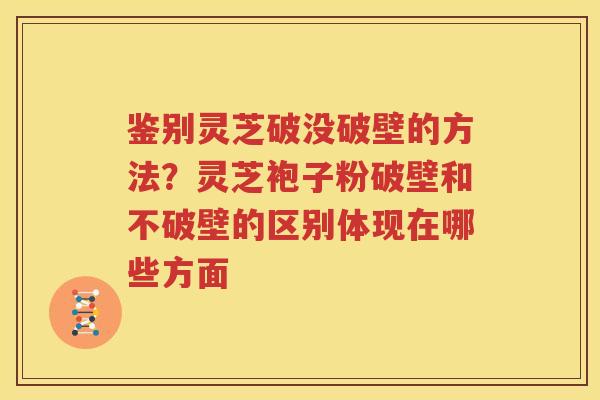 鉴别灵芝破没破壁的方法？灵芝袍子粉破壁和不破壁的区别体现在哪些方面