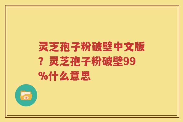灵芝孢子粉破壁中文版？灵芝孢子粉破壁99%什么意思