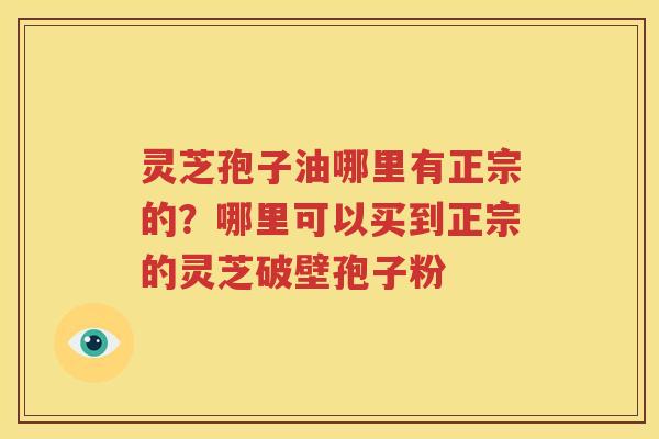 灵芝孢子油哪里有正宗的？哪里可以买到正宗的灵芝破壁孢子粉