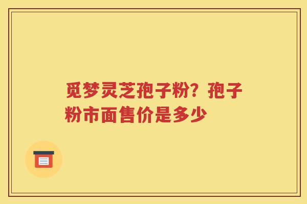 觅梦灵芝孢子粉？孢子粉市面售价是多少