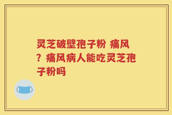灵芝破壁孢子粉 痛风？痛风病人能吃灵芝孢子粉吗
