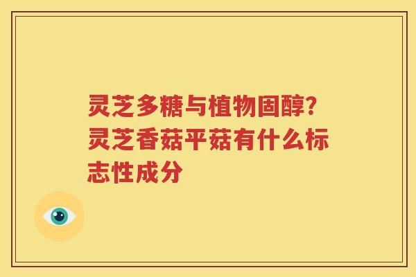 灵芝多糖与植物固醇？灵芝香菇平菇有什么标志性成分