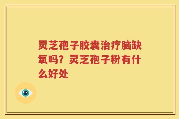灵芝孢子胶囊治疗脑缺氧吗？灵芝孢子粉有什么好处