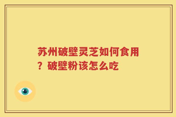 苏州破壁灵芝如何食用？破壁粉该怎么吃