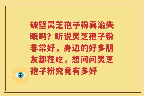 破壁灵芝孢子粉真治失眠吗？听说灵芝孢子粉非常好，身边的好多朋友都在吃，想问问灵芝孢子粉究竟有多好