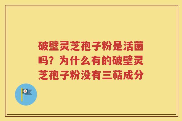 破壁灵芝孢子粉是活菌吗？为什么有的破壁灵芝孢子粉没有三萜成分