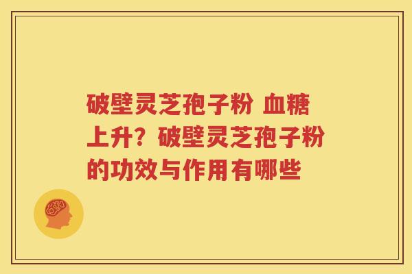 破壁灵芝孢子粉 血糖上升？破壁灵芝孢子粉的功效与作用有哪些