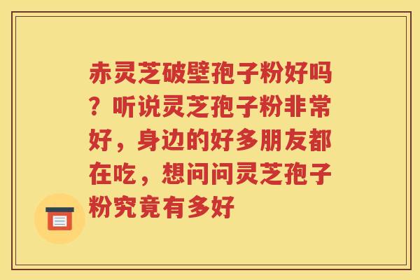 赤灵芝破壁孢子粉好吗？听说灵芝孢子粉非常好，身边的好多朋友都在吃，想问问灵芝孢子粉究竟有多好