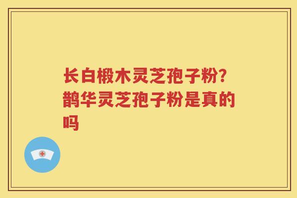 长白椴木灵芝孢子粉？鹊华灵芝孢子粉是真的吗
